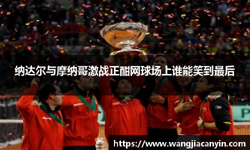 纳达尔与摩纳哥激战正酣网球场上谁能笑到最后