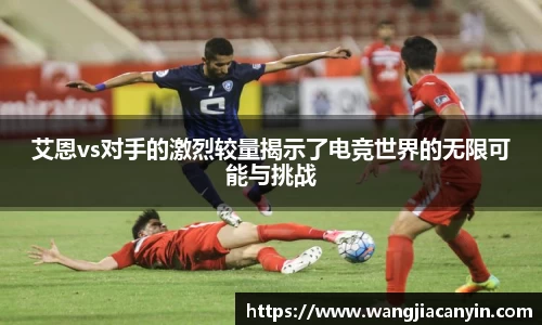 艾恩vs对手的激烈较量揭示了电竞世界的无限可能与挑战